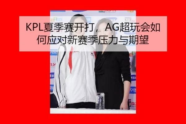KPL夏季赛开打，AG超玩会如何应对新赛季压力与期望