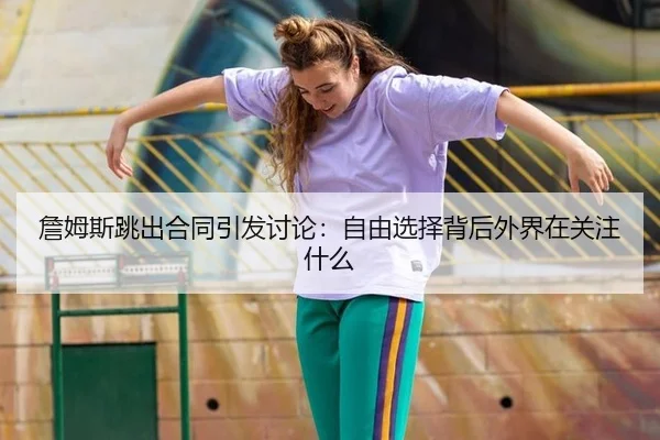 詹姆斯跳出合同引发讨论：自由选择背后外界在关注什么